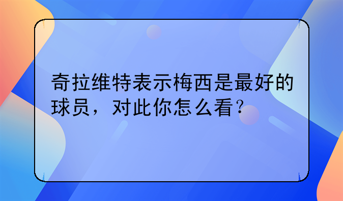 奇拉维特表示梅西是最好的球员，对此你怎么看？