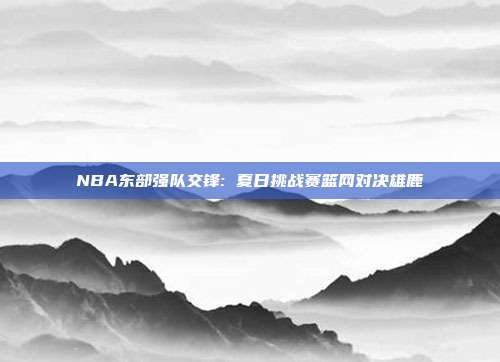 NBA东部强队篮网与雄鹿豪华阵容对决，三巨头与安特托昆博的巅峰较量