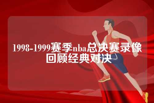 1998-1999赛季NBA总决赛回顾：经典对决的激烈竞争与难忘时刻