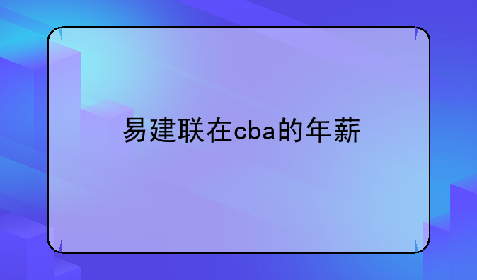 易建联CBA年薪揭秘：从600万到2000万，职业生涯薪资变化全解析