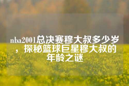 揭秘篮球巨星穆大叔的真实年龄：NBA传奇背后的未解之谜