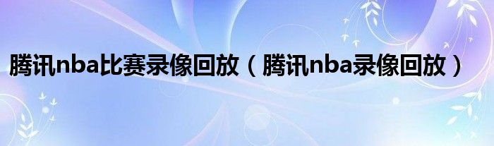 如何在腾讯视频观看NBA比赛录像回放？详细步骤解析