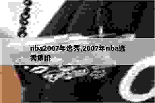 2007年NBA选秀名单：格雷格-奥登成状元，易建联第六顺位被雄鹿选中