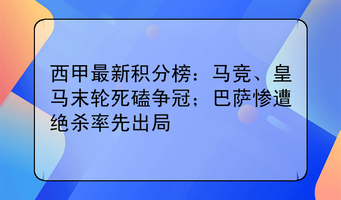 西甲最新积分榜：马竞、皇马末轮死磕争冠；巴萨惨遭绝杀率先出局