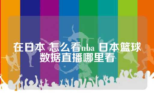 在日本观看NBA比赛和获取日本篮球数据直播的实用方法指南