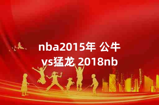 2015年NBA赛季公牛与猛龙对决：比赛结果如何影响赛季走向？