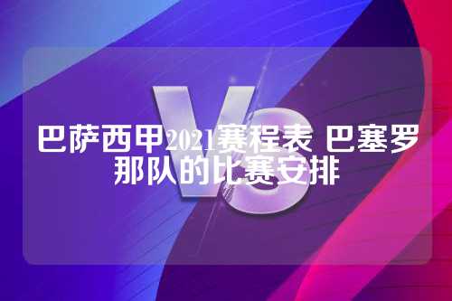 巴萨西甲2021赛季赛程全解析：开局之战、关键对手与冲刺阶段详解