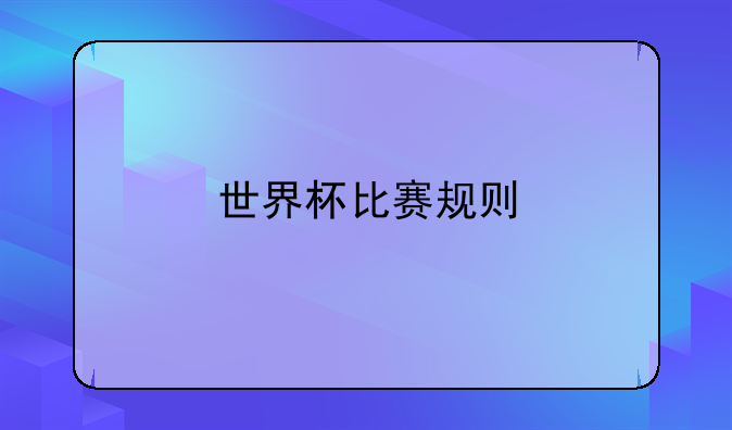 足球世界杯赛制详解：小组赛到淘汰赛的完整规则与历史背景