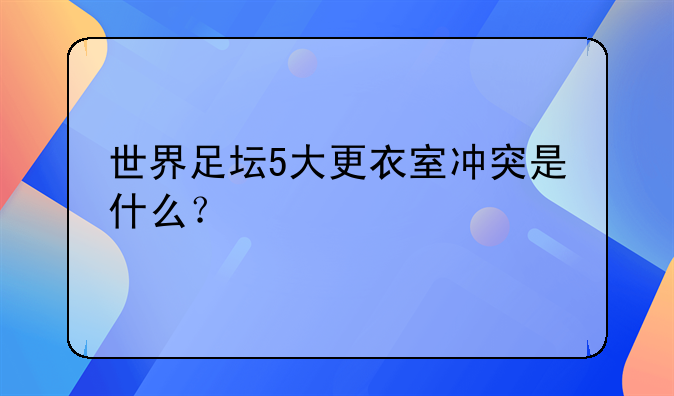 西甲欧冠成就揭秘：世界足坛5大更衣室冲突，C罗与古蒂的激烈对决