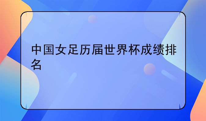 中国女足历届世界杯成绩排名及最新积分榜一览