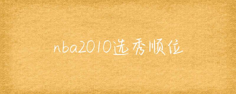 2010年NBA选秀回顾：约翰·沃尔领衔，德维恩·韦德与埃里克·布莱索崭露头角