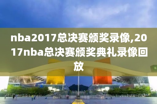 nba2017总决赛颁奖录像,2017nba总决赛颁奖典礼录像回放