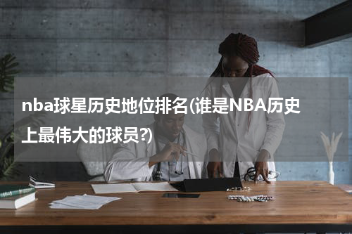 NBA历史最伟大球员排名：乔丹与詹姆斯领衔75大巨星榜单