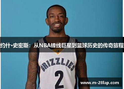 约什·史密斯NBA生涯回顾：从新秀到传奇，篮球巨星的全方位成长与影响