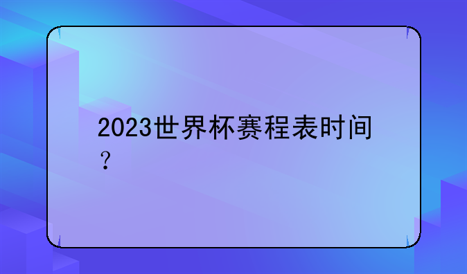 2023世界杯赛程表时间及比赛安排详解：巴西克罗地亚对决时间表