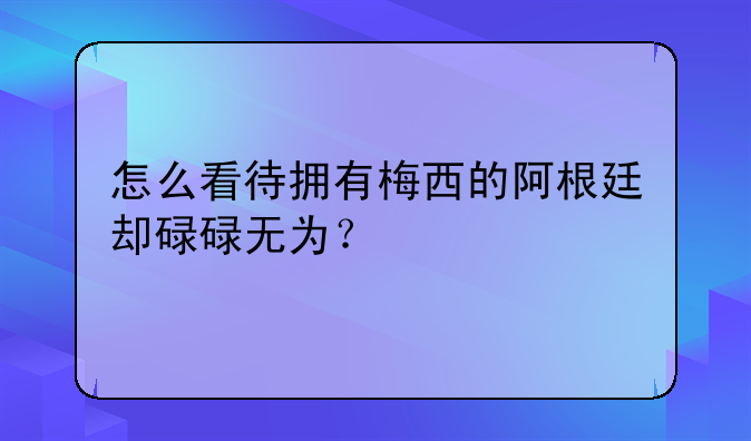 怎么看待拥有梅西的阿根廷却碌碌无为？