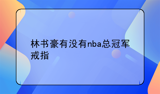 林书豪NBA总冠军戒指：2019年随猛龙队夺得一枚的背后故事